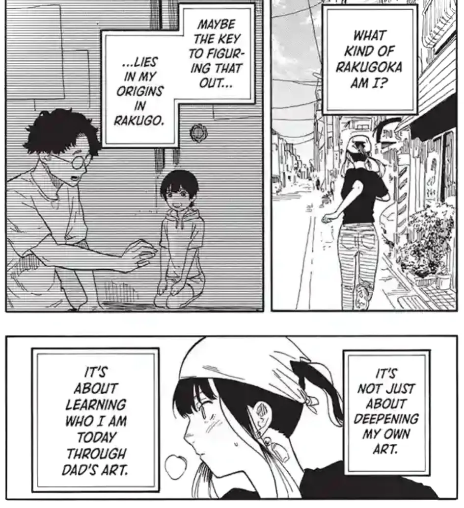 Paneles de manga que muestran a Akane corriendo por la ciudad y recordando su entrenamiento con su padre.  Los cuadros de texto dicen: ¿Qué clase de rakugoka soy?  Quizás la clave para descubrirlo... esté en mis orígenes con el rakugo.  No se trata sólo de profundizar en mi propio arte.  Se trata de aprender quién soy a través de mi arte.