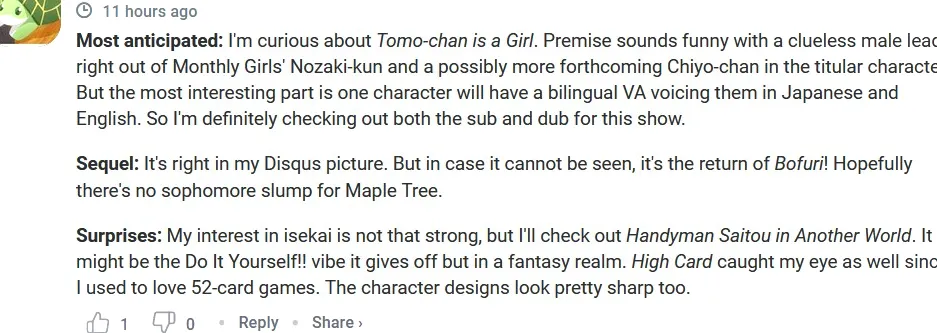 Lo más esperado: Tengo curiosidad por Tomo-chan es una chica.  La premisa suena divertida con un protagonista masculino despistado procedente de Nozaki-kun de Monthly Girls y una Chiyo-chan posiblemente más comunicativa en el personaje principal.  Pero la parte más interesante es que un personaje tendrá un VA bilingüe que le expresará en japonés e inglés.  Así que definitivamente estoy revisando tanto el subtitulado como el doblaje de este programa.  Secuela: Está justo en mi foto de Disqus.  Pero en caso de que no se pueda ver, ¡es el regreso de Bofuri!  Esperemos que no haya una mala racha para Maple Tree.  Sorpresas: Mi interés en isekai no es tan fuerte, pero echaré un vistazo a Handyman Saitou en Another World.  ¡Podría ser el Hágalo usted mismo!  vibra que desprende pero en un reino de fantasía.  High Card también me llamó la atención, ya que me encantaban los juegos de 52 cartas.  Los diseños de personajes también se ven bastante nítidos.